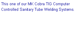 Text Box: This one of our MK Cobra TIG Computer Controlled Sanitary Tube Welding Systems.